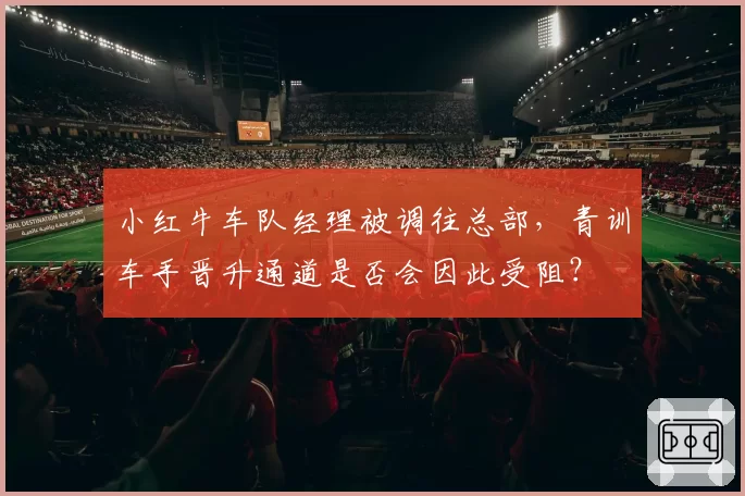小红牛车队经理被调往总部,青训车手晋升通道是否会因此受阻?