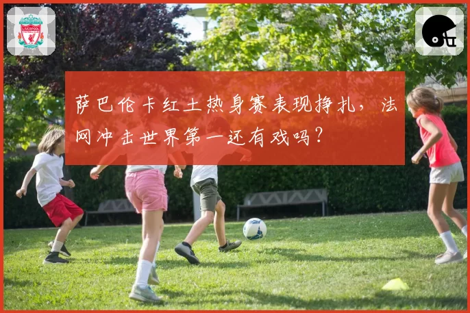 萨巴伦卡红土热身赛表现挣扎，法网冲击世界第一还有戏吗？