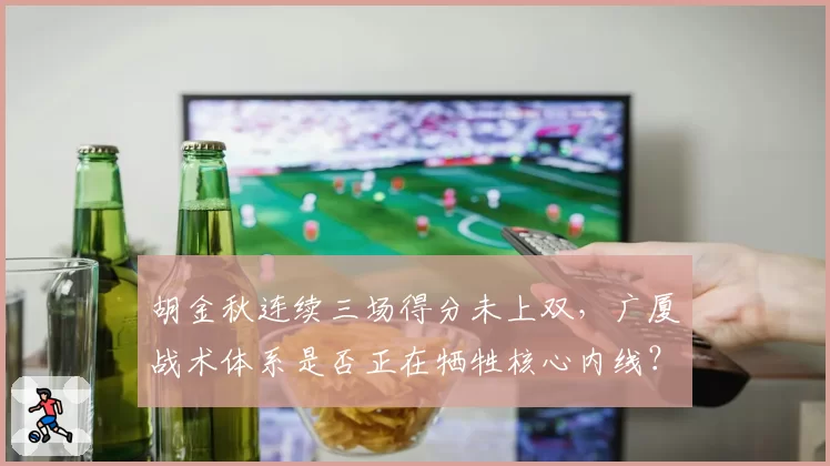 胡金秋连续三场得分未上双,广厦战术体系是否正在牺牲核心内线?