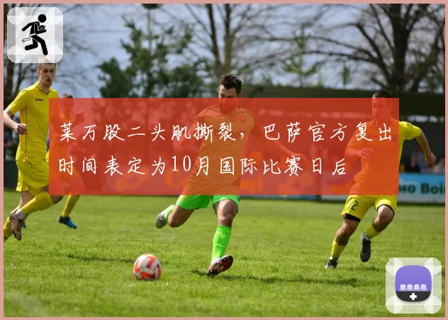 莱万股二头肌撕裂，巴萨官方复出时间表定为10月国际比赛日后