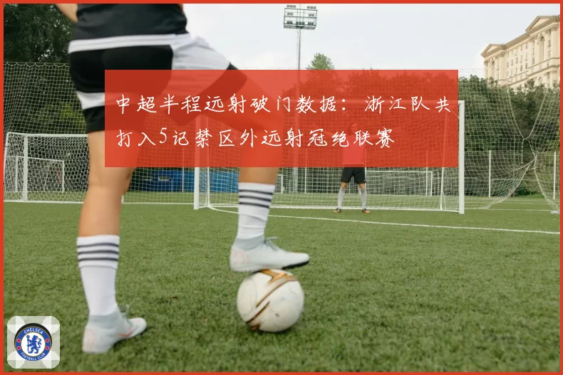中超半程远射破门数据:浙江队共打入5记禁区外远射冠绝联赛