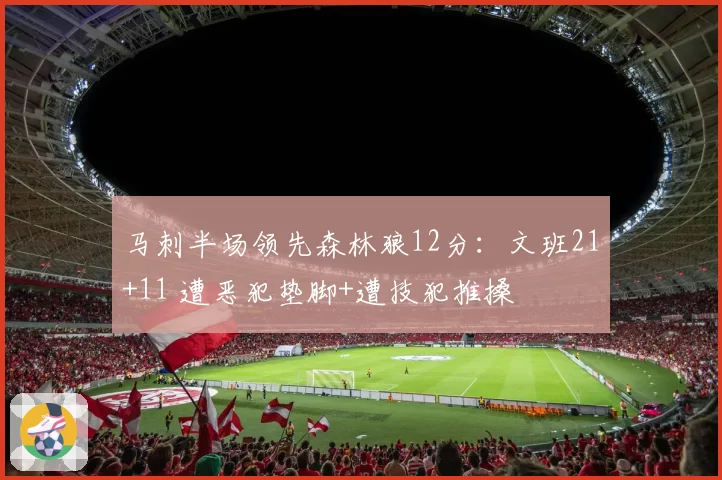 马刺半场领先森林狼12分：文班21+11 遭恶犯垫脚+遭技犯推搡