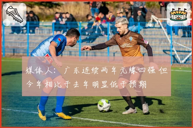 媒体人:广东连续两年无缘四强 但今年相比于去年明显低于预期