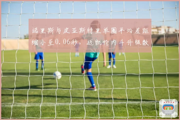 诺里斯与皮亚斯特里单圈平均差距缩小至0.06秒，迈凯伦内斗升级数据佐证