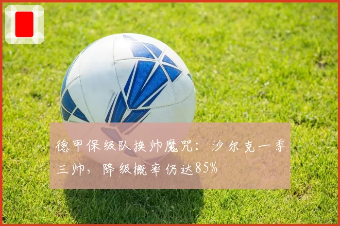 德甲保级队换帅魔咒：沙尔克一季三帅，降级概率仍达85%