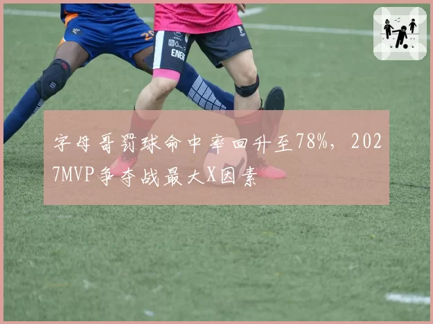 字母哥罚球命中率回升至78%,2027MVP争夺战最大X因素