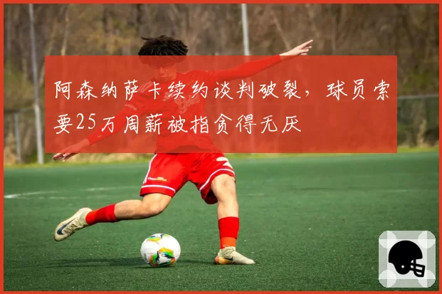 阿森纳萨卡续约谈判破裂,球员索要25万周薪被指贪得无厌