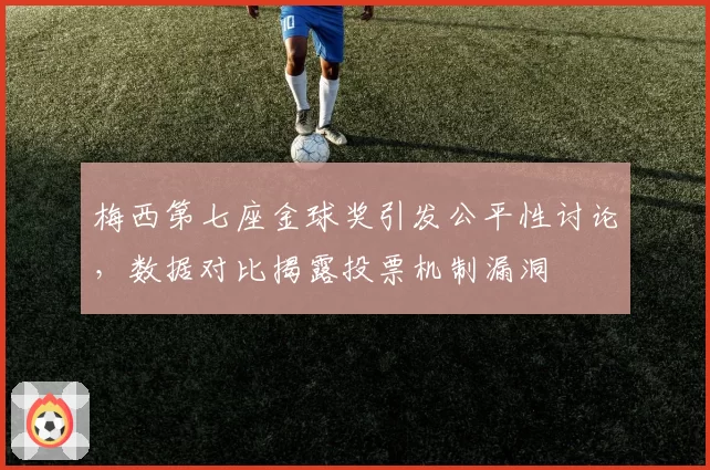 梅西第七座金球奖引发公平性讨论，数据对比揭露投票机制漏洞