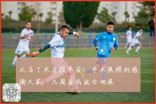 大马丁术后报平安：手术很顺利感谢大家，几周后我就会回来