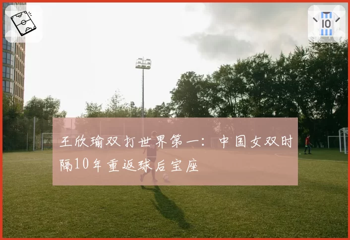 王欣瑜双打世界第一：中国女双时隔10年重返球后宝座