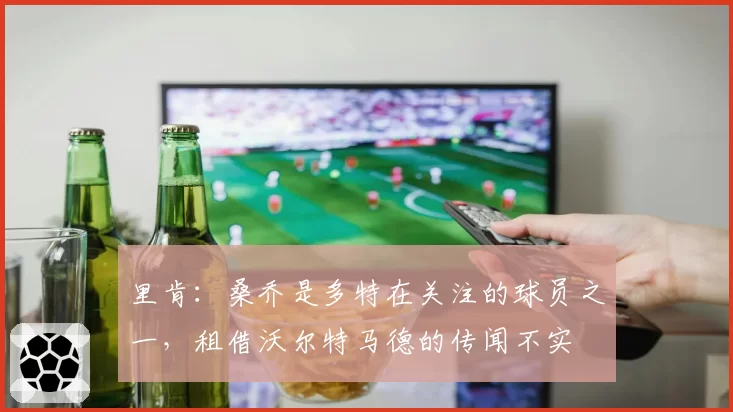 里肯：桑乔是多特在关注的球员之一，租借沃尔特马德的传闻不实