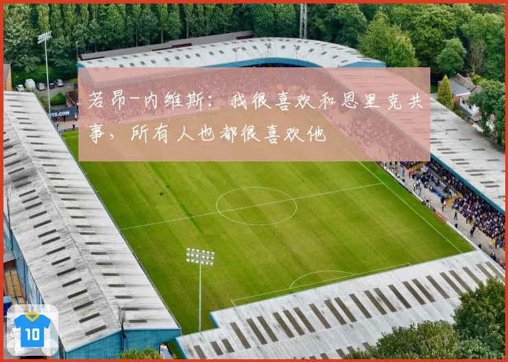 若昂-内维斯：我很喜欢和恩里克共事，所有人也都很喜欢他