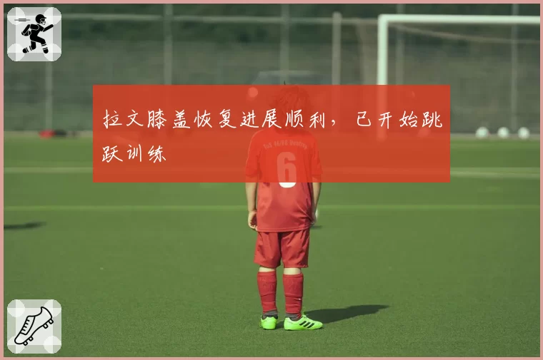 拉文膝盖恢复进展顺利,已开始跳跃训练