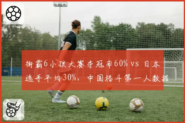 街霸6小孩大赛夺冠率60% vs 日本选手平均30%，中国格斗第一人数据碾压