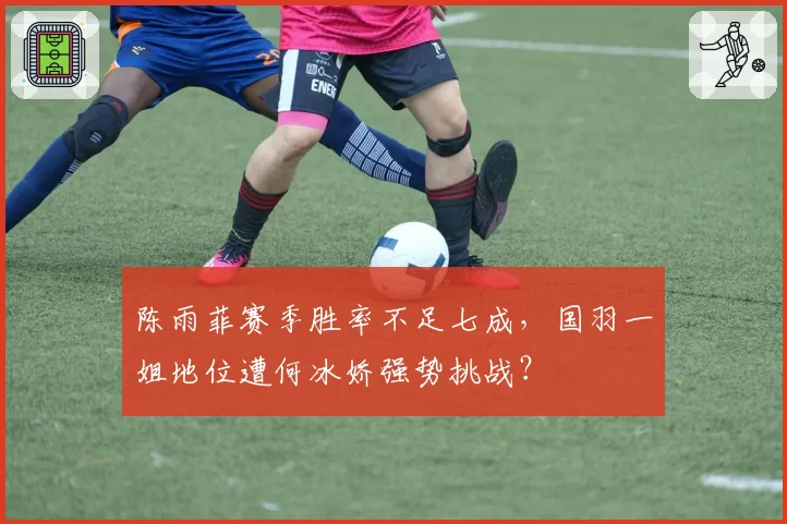 陈雨菲赛季胜率不足七成,国羽一姐地位遭何冰娇强势挑战?