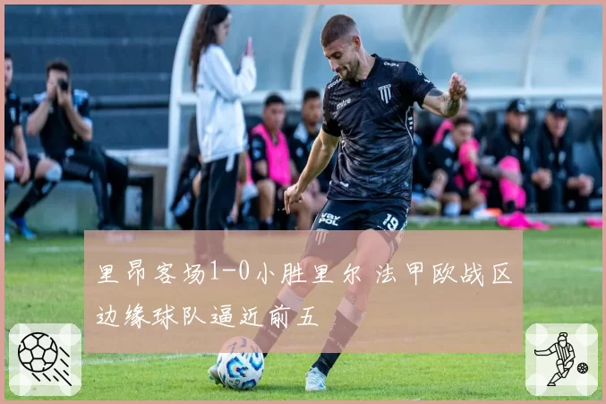 里昂客场1-0小胜里尔 法甲欧战区边缘球队逼近前五