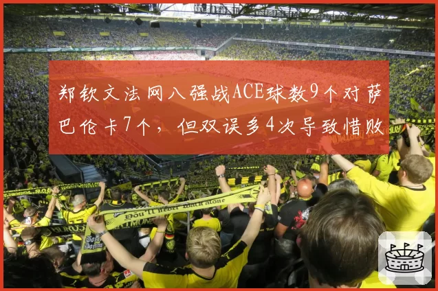 郑钦文法网八强战ACE球数9个对萨巴伦卡7个，但双误多4次导致惜败
