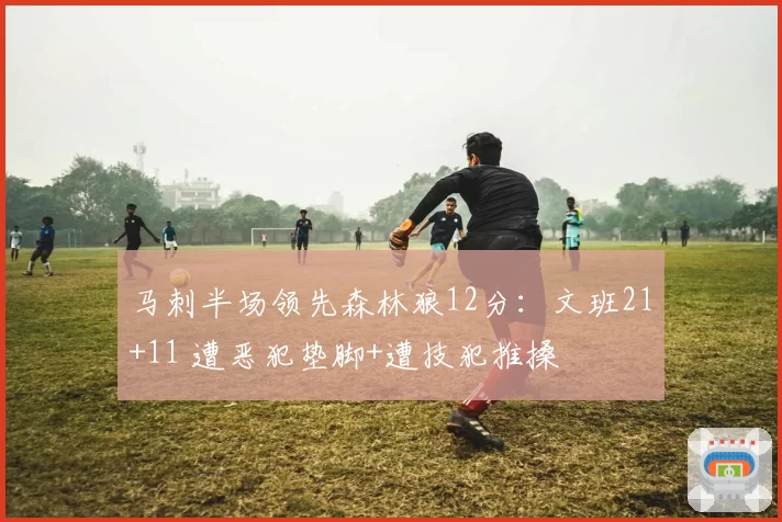 马刺半场领先森林狼12分：文班21+11 遭恶犯垫脚+遭技犯推搡