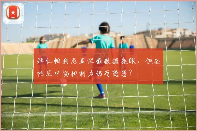 拜仁帕利尼亚拦截数据亮眼，但孔帕尼中场控制力仍存隐患？