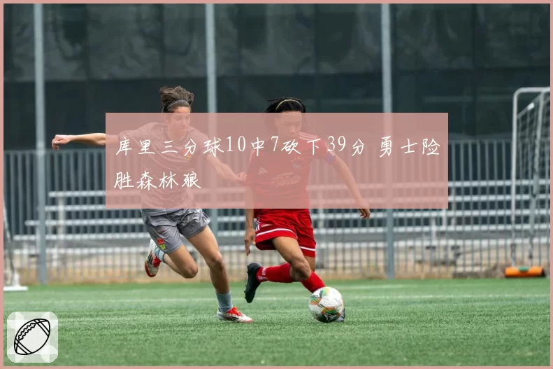 库里三分球10中7砍下39分 勇士险胜森林狼