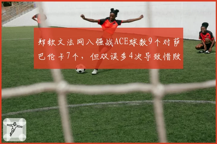 郑钦文法网八强战ACE球数9个对萨巴伦卡7个，但双误多4次导致惜败