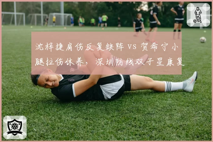沈梓捷肩伤反复缺阵 vs 贺希宁小腿拉伤休养,深圳防线双子星康复路径分化