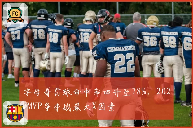 字母哥罚球命中率回升至78%,2027MVP争夺战最大X因素
