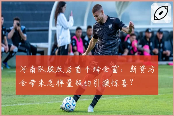 河南队股改后首个转会窗，新资方会带来怎样量级的引援惊喜？