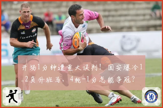 开场1分钟遭重大误判!国安爆冷1_2负升班马,4轮-1分怎能争冠?