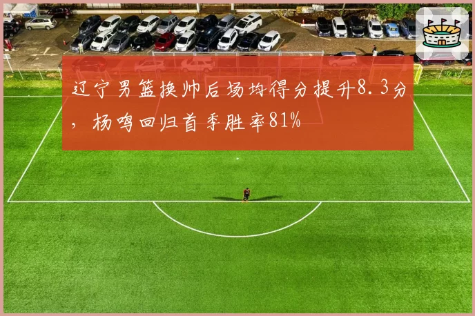 辽宁男篮换帅后场均得分提升8.3分，杨鸣回归首季胜率81%