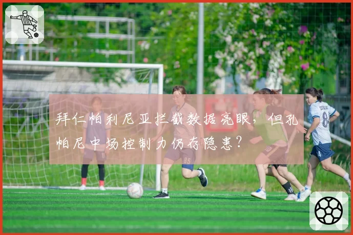 拜仁帕利尼亚拦截数据亮眼，但孔帕尼中场控制力仍存隐患？