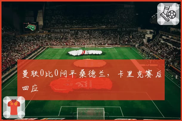 曼联0比0闷平桑德兰,卡里克赛后回应