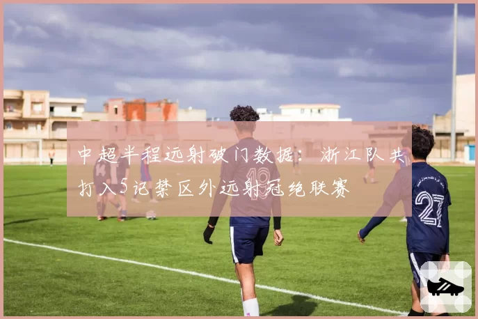 中超半程远射破门数据:浙江队共打入5记禁区外远射冠绝联赛