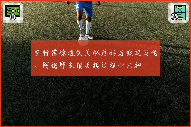 多特蒙德连失贝林厄姆后锁定马伦，阿德耶米能否接过核心火种