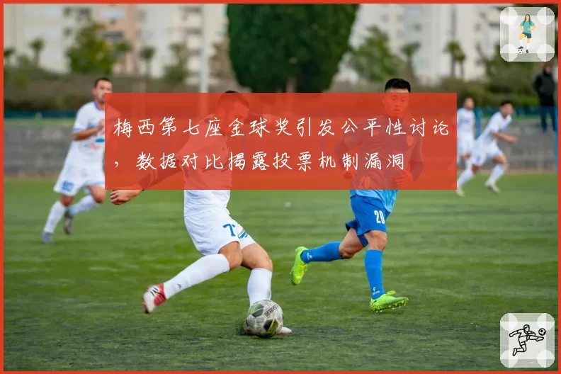 梅西第七座金球奖引发公平性讨论，数据对比揭露投票机制漏洞