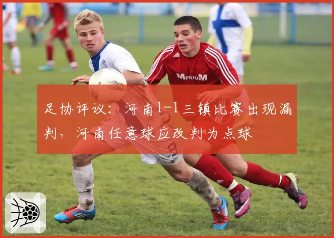 足协评议:河南1-1三镇比赛出现漏判,河南任意球应改判为点球