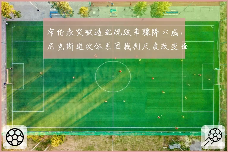 布伦森突破造犯规效率骤降六成,尼克斯进攻体系因裁判尺度改变面临崩塌?