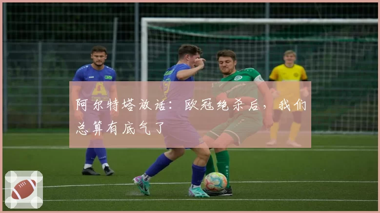 阿尔特塔放话：欧冠绝杀后，我们总算有底气了