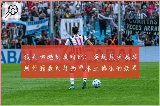 裁判回避制度对比:英超焦点战启用外籍裁判与西甲本土执法的效果
