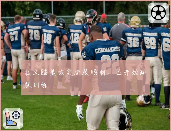 拉文膝盖恢复进展顺利,已开始跳跃训练