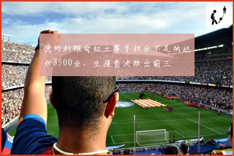 德约科维奇红土赛季积分不足纳达尔3500分，生涯首次跌出前三