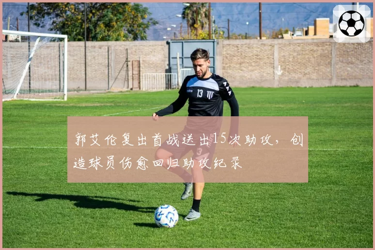 郭艾伦复出首战送出15次助攻，创造球员伤愈回归助攻纪录