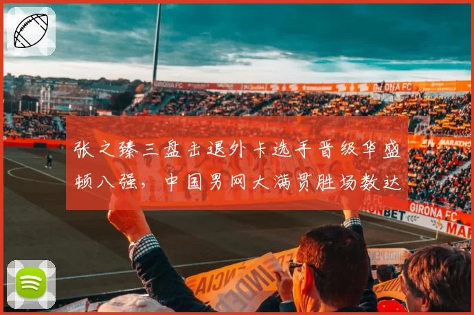 张之臻三盘击退外卡选手晋级华盛顿八强,中国男网大满贯胜场数达17场