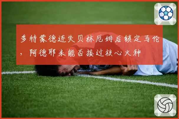 多特蒙德连失贝林厄姆后锁定马伦，阿德耶米能否接过核心火种