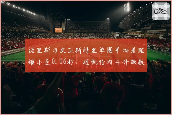 诺里斯与皮亚斯特里单圈平均差距缩小至0.06秒，迈凯伦内斗升级数据佐证