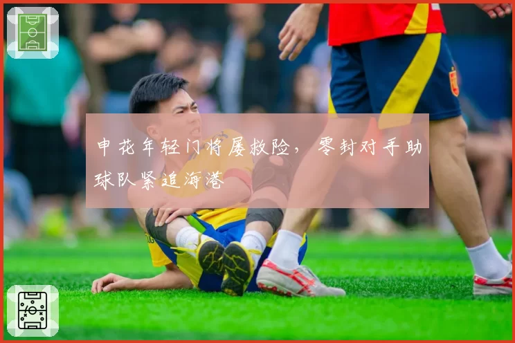 申花年轻门将屡救险,零封对手助球队紧追海港