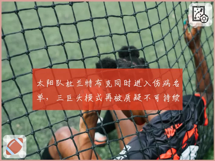 太阳队杜兰特布克同时进入伤病名单,三巨头模式再被质疑不可持续