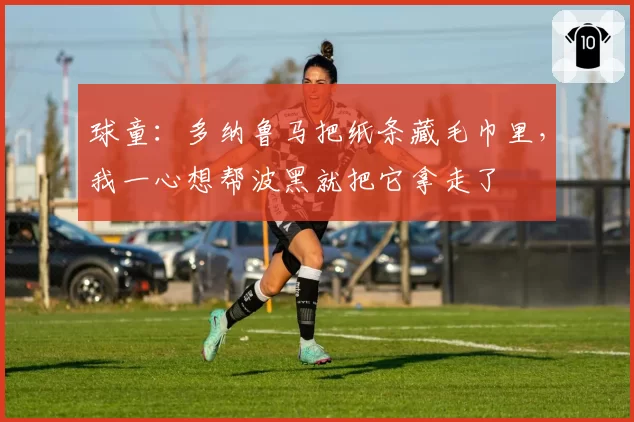 球童：多纳鲁马把纸条藏毛巾里，我一心想帮波黑就把它拿走了