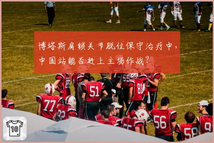 博塔斯肩锁关节脱位保守治疗中，中国站能否赶上主场作战？