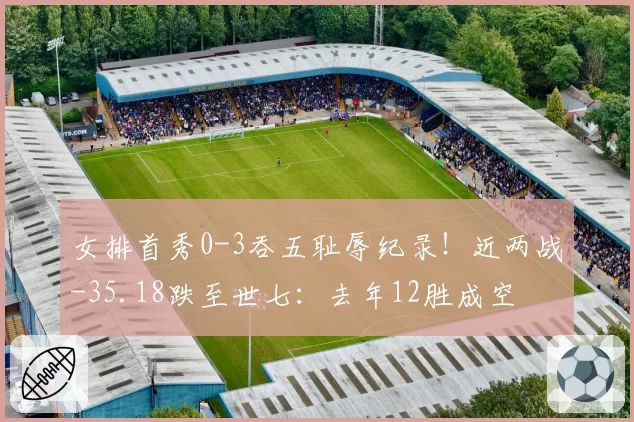 女排首秀0-3吞五耻辱纪录！近两战-35.18跌至世七：去年12胜成空